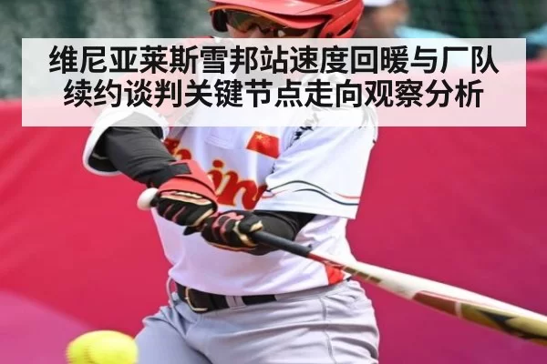 维尼亚莱斯雪邦站速度回暖与厂队续约谈判关键节点走向观察分析